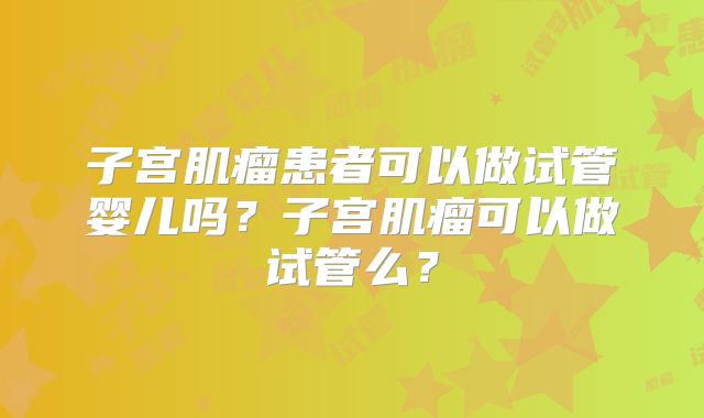 子宫肌瘤患者可以做试管婴儿吗？子宫肌瘤可以做试管么？