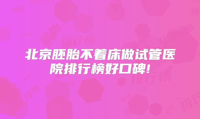 北京胚胎不着床做试管医院排行榜好口碑!