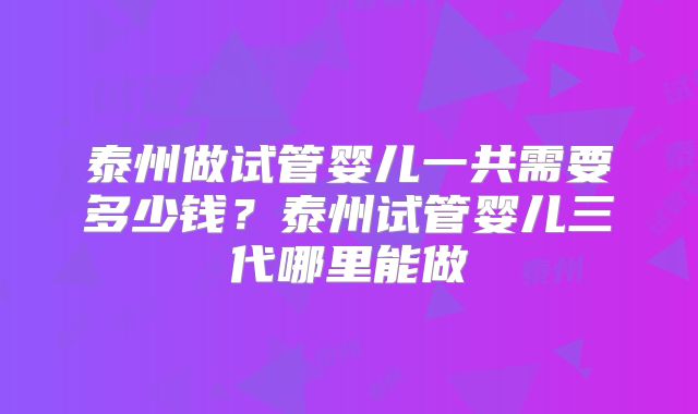 泰州做试管婴儿一共需要多少钱？泰州试管婴儿三代哪里能做
