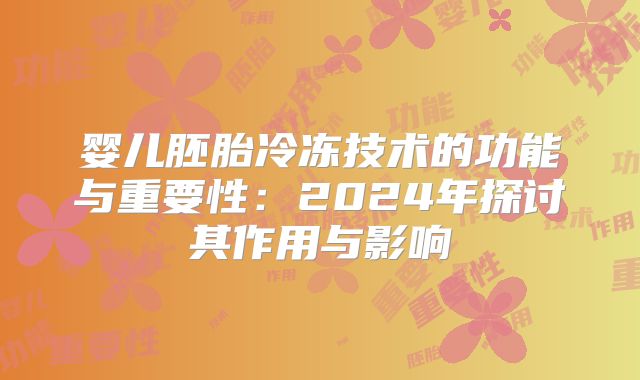 婴儿胚胎冷冻技术的功能与重要性：2024年探讨其作用与影响