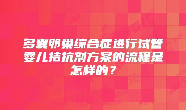 多囊卵巢综合症进行试管婴儿拮抗剂方案的流程是怎样的？