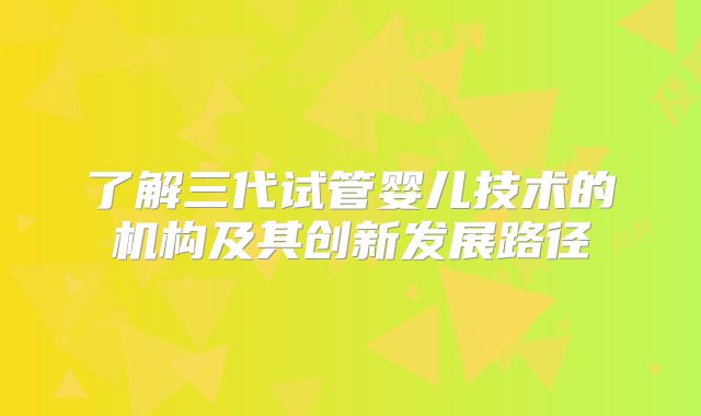 了解三代试管婴儿技术的机构及其创新发展路径