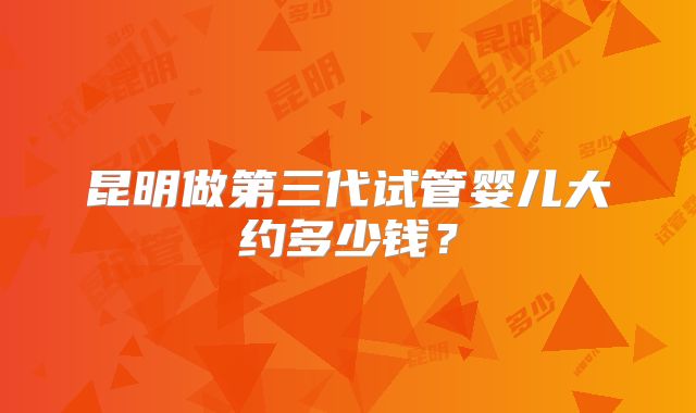 昆明做第三代试管婴儿大约多少钱？