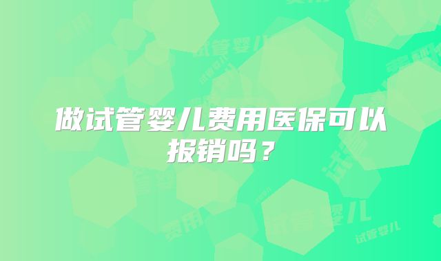 做试管婴儿费用医保可以报销吗?
