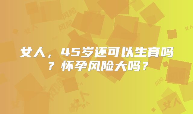 女人,45岁还可以生育吗?怀孕风险大吗?