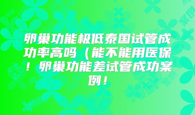 卵巢功能极低泰国试管成功率高吗(能不能用医保!卵巢功能差试管成功案例!