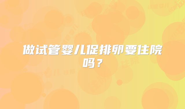 做试管婴儿促排卵要住院吗？