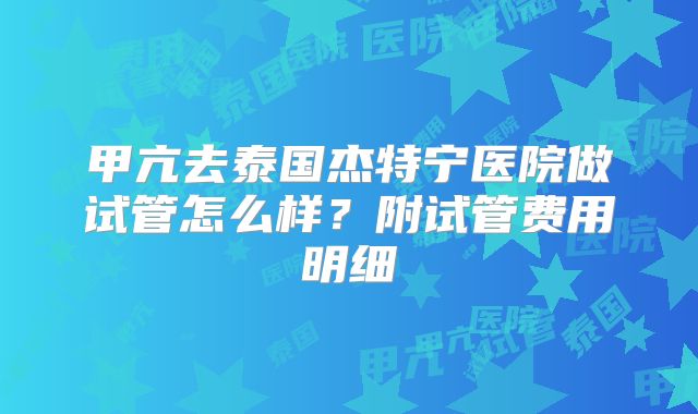 甲亢去泰国杰特宁医院做试管怎么样?附试管费用明细