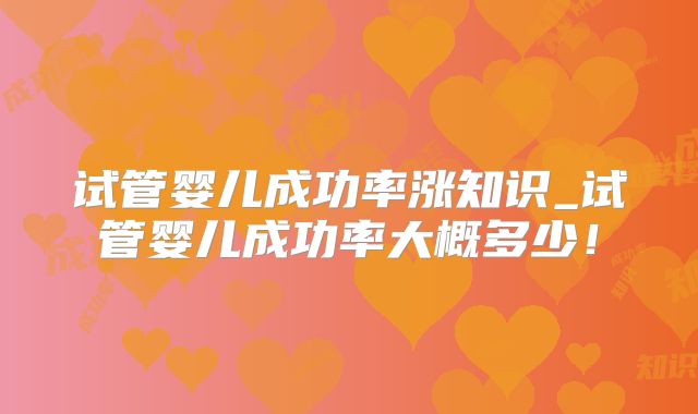 试管婴儿成功率涨知识_试管婴儿成功率大概多少!