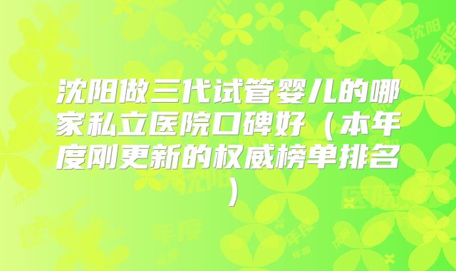 沈阳做三代试管婴儿的哪家私立医院口碑好（本年度刚更新的权威榜单排名）