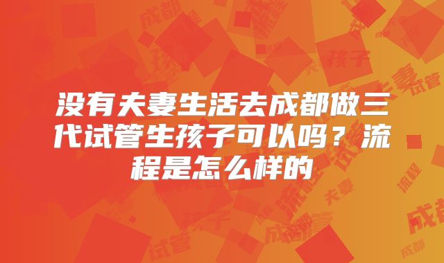 没有夫妻生活去成都做三代试管生孩子可以吗？流程是怎么样的