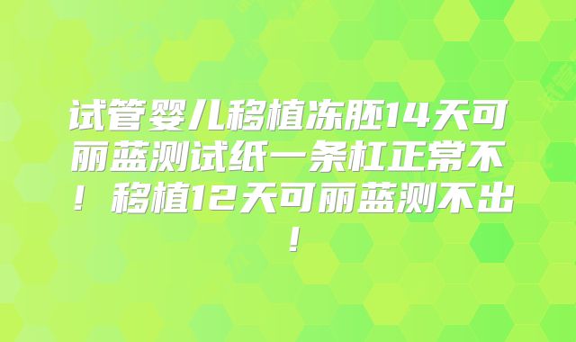 试管婴儿移植冻胚14天可丽蓝测试纸一条杠正常不!移植12天可丽蓝测不出!