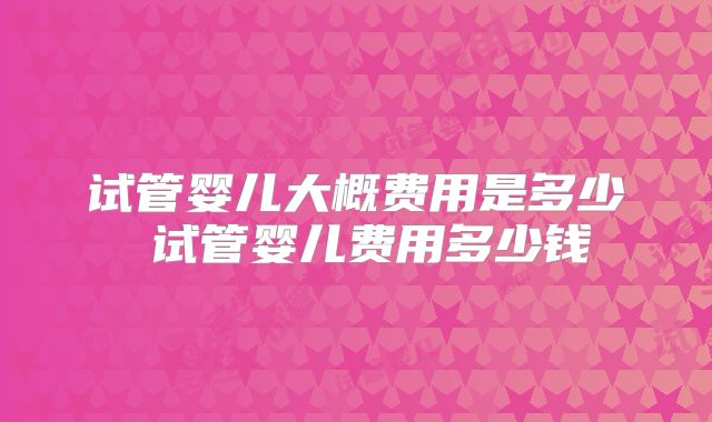 试管婴儿大概费用是多少 试管婴儿费用多少钱