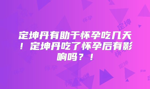 定坤丹有助于怀孕吃几天！定坤丹吃了怀孕后有影响吗？！