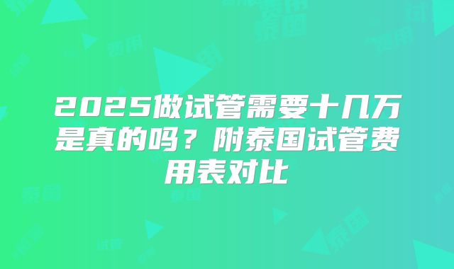 2025做试管需要十几万是真的吗？附泰国试管费用表对比
