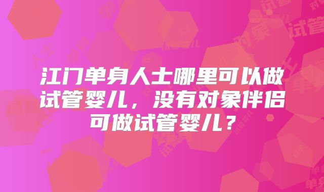 江门单身人士哪里可以做试管婴儿，没有对象伴侣可做试管婴儿？