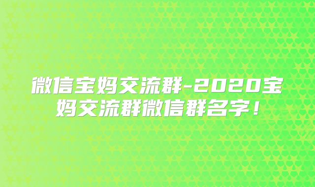 微信宝妈交流群-2020宝妈交流群微信群名字！