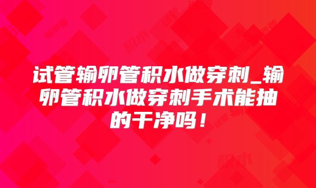 试管输卵管积水做穿刺_输卵管积水做穿刺手术能抽的干净吗！