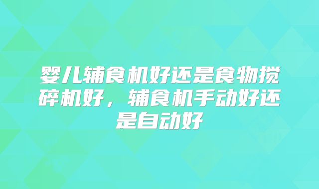 婴儿辅食机好还是食物搅碎机好，辅食机手动好还是自动好