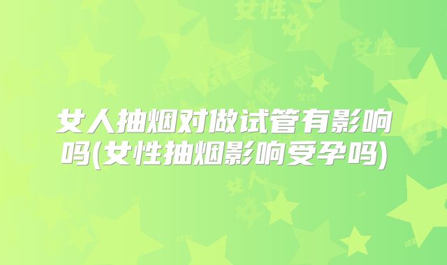 女人抽烟对做试管有影响吗(女性抽烟影响受孕吗)