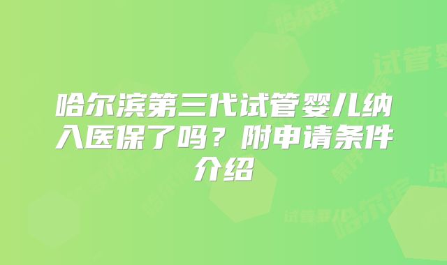 哈尔滨第三代试管婴儿纳入医保了吗？附申请条件介绍