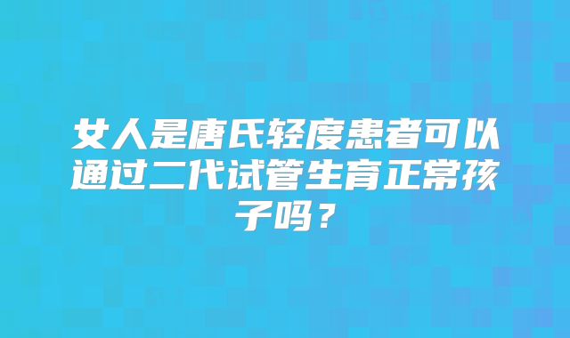 女人是唐氏轻度患者可以通过二代试管生育正常孩子吗?