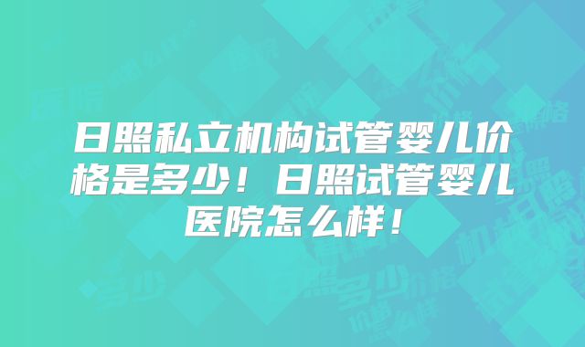 日照私立机构试管婴儿价格是多少!日照试管婴儿医院怎么样!