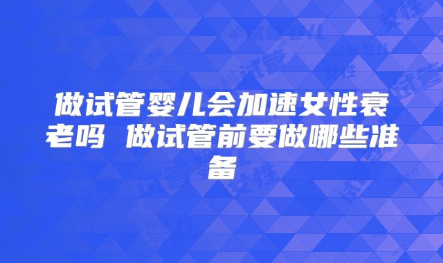 做试管婴儿会加速女性衰老吗 做试管前要做哪些准备