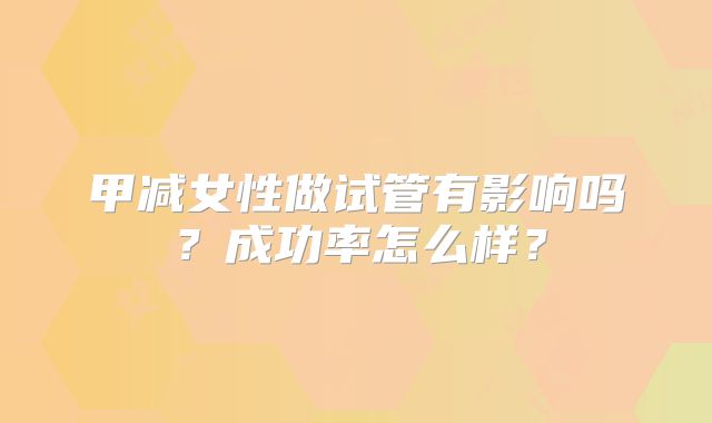 甲减女性做试管有影响吗？成功率怎么样？