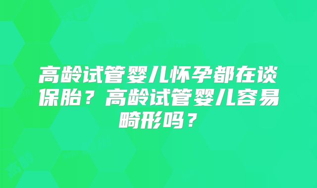 高龄试管婴儿怀孕都在谈保胎？高龄试管婴儿容易畸形吗？