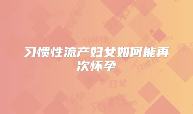 习惯性流产妇女如何能再次怀孕