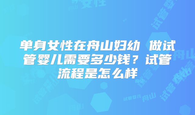 单身女性在舟山妇幼 做试管婴儿需要多少钱？试管流程是怎么样