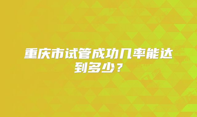 重庆市试管成功几率能达到多少？