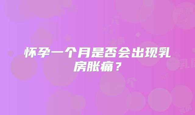 怀孕一个月是否会出现乳房胀痛？