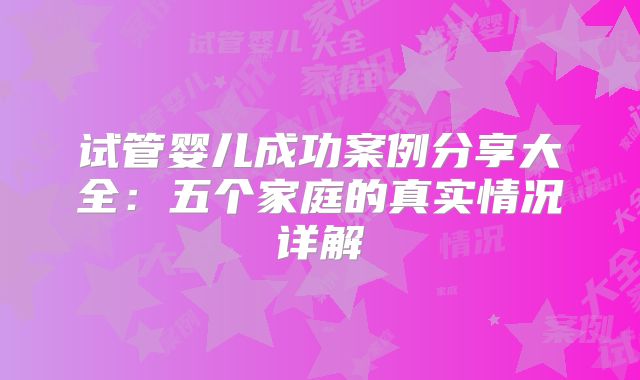 试管婴儿成功案例分享大全：五个家庭的真实情况详解