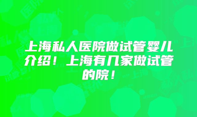 上海私人医院做试管婴儿介绍!上海有几家做试管的院!