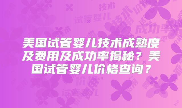 美国试管婴儿技术成熟度及费用及成功率揭秘？美国试管婴儿价格查询？
