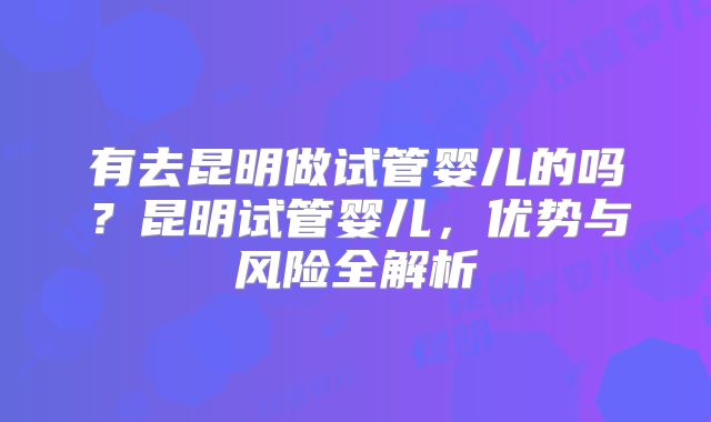 有去昆明做试管婴儿的吗？昆明试管婴儿，优势与风险全解析
