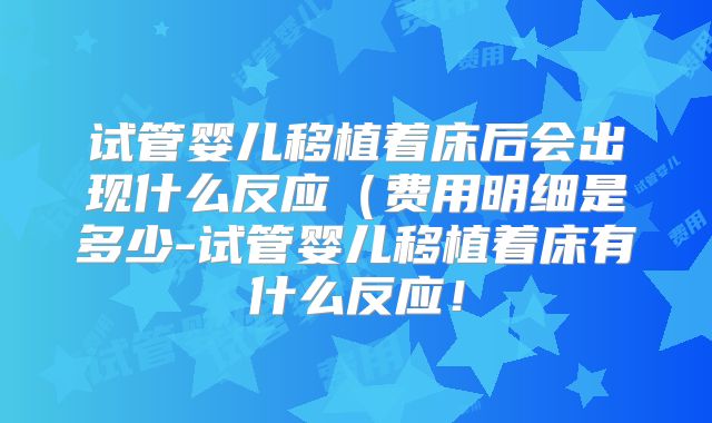 试管婴儿移植着床后会出现什么反应（费用明细是多少-试管婴儿移植着床有什么反应！