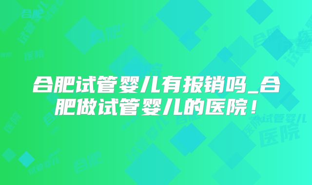 合肥试管婴儿有报销吗_合肥做试管婴儿的医院！