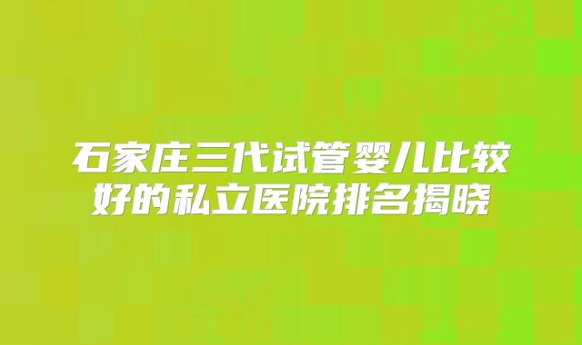 石家庄三代试管婴儿比较好的私立医院排名揭晓
