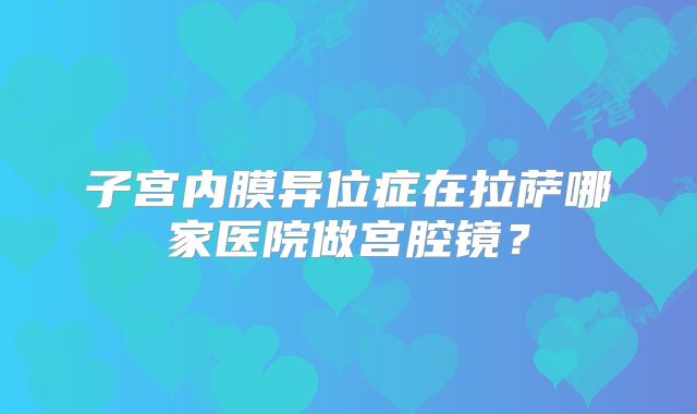子宫内膜异位症在拉萨哪家医院做宫腔镜？