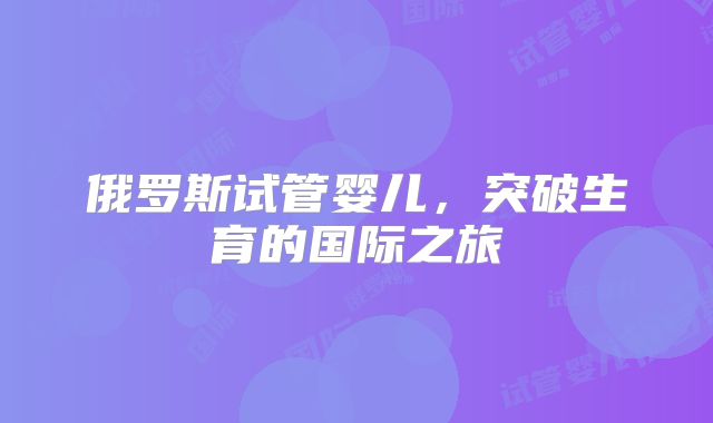 俄罗斯试管婴儿，突破生育的国际之旅