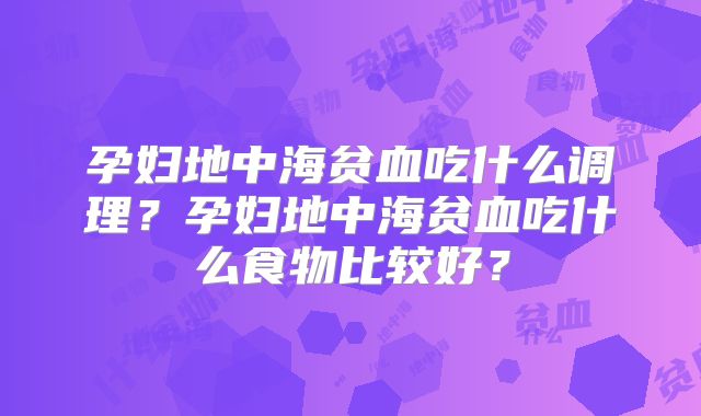 孕妇地中海贫血吃什么调理?孕妇地中海贫血吃什么食物比较好?