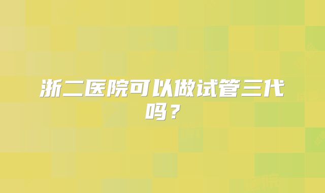 浙二医院可以做试管三代吗？