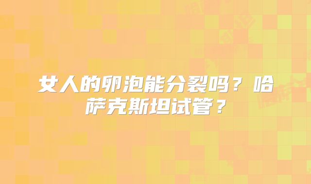 女人的卵泡能分裂吗？哈萨克斯坦试管？