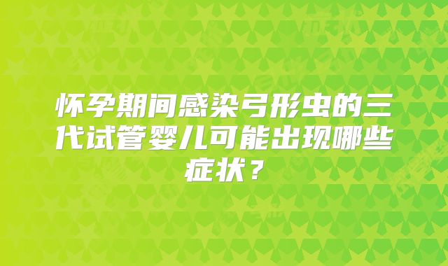 怀孕期间感染弓形虫的三代试管婴儿可能出现哪些症状？