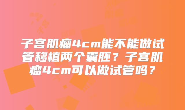 子宫肌瘤4cm能不能做试管移植两个囊胚？子宫肌瘤4cm可以做试管吗？