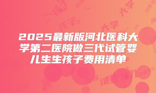 2025最新版河北医科大学第二医院做三代试管婴儿生生孩子费用清单