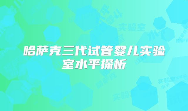 哈萨克三代试管婴儿实验室水平探析